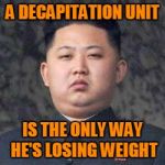 Kim Jong Un - Not Impressed | A DECAPITATION UNIT; IS THE ONLY WAY HE'S LOSING WEIGHT | image tagged in kim jong un - not impressed | made w/ Imgflip meme maker