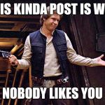 Han Solo doesn't care | THIS KINDA POST IS WHY; NOBODY LIKES YOU | image tagged in han solo doesn't care | made w/ Imgflip meme maker