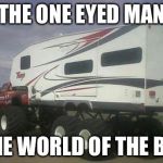 Monster Truck | THE ONE EYED MAN; IN THE WORLD OF THE BLIND | image tagged in monster truck | made w/ Imgflip meme maker