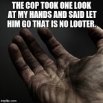 Dirty hands | THE COP TOOK ONE LOOK AT MY HANDS AND SAID LET HIM GO THAT IS NO LOOTER. | image tagged in dirty hands | made w/ Imgflip meme maker