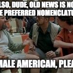 Lebowski preferred nomenclature | ALSO, DUDE, OLD NEWS IS NOT THE PREFERRED NOMENCLATURE; FEMALE AMERICAN, PLEASE | image tagged in lebowski preferred nomenclature | made w/ Imgflip meme maker