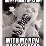 Oreos | AS SOON AS I GET HOME FROM THE STORE; WITH MY NEW BAG OF OREOS | image tagged in oreos | made w/ Imgflip meme maker