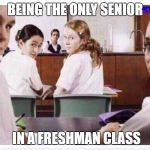 classroom | BEING THE ONLY SENIOR; IN A FRESHMAN CLASS | image tagged in classroom | made w/ Imgflip meme maker