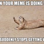 So Close | WHEN YOUR MEME IS DOING WELL; THEN SUDDENLY STOPS GETTING VIEWS | image tagged in so close | made w/ Imgflip meme maker