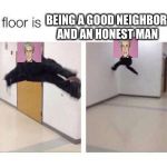 The Floor Is X | BEING A GOOD NEIGHBOR AND AN HONEST MAN | image tagged in the floor is x | made w/ Imgflip meme maker