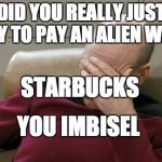 Captain Picard Facepalm Meme | DID YOU REALLY JUST TRY TO PAY AN ALIEN WITH STARBUCKS YOU IMBISEL | image tagged in memes,captain picard facepalm | made w/ Imgflip meme maker