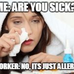 Sick | ME: ARE YOU SICK? COWORKER: NO, ITS JUST ALLERGIES | image tagged in sick | made w/ Imgflip meme maker