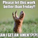Let us pray for ya ass  | Please let this work better than Friday!! CAN I GET AN 'AMEN'!?!?!? | image tagged in let us pray for ya ass | made w/ Imgflip meme maker