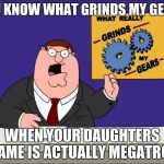 Peter Griffin Grind My Gears Mad Hi-Rez | YOU KNOW WHAT GRINDS MY GEARS; WHEN YOUR DAUGHTERS NAME IS ACTUALLY MEGATRON | image tagged in peter griffin grind my gears mad hi-rez | made w/ Imgflip meme maker