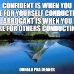 nature | CONFIDENT IS WHEN YOU ARE FOR YOURSELF CONDUCTING. ARROGANT IS WHEN YOU ARE FOR OTHERS CONDUCTING. DONALD PRA DEANER | image tagged in nature | made w/ Imgflip meme maker