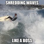 Shredding waves | SHREDDING WAVES; LIKE A BOSS | image tagged in shredding waves | made w/ Imgflip meme maker