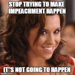 Gretchen Mean Girls | STOP TRYING TO MAKE IMPEACHMENT HAPPEN; IT"S NOT GOING TO HAPPEN | image tagged in gretchen mean girls | made w/ Imgflip meme maker