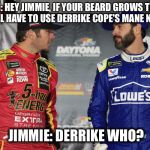 Martin Truex and Jimmie Johnson beard joke  | MARTIN: HEY JIMMIE, IF YOUR BEARD GROWS THICKER, YOU'LL HAVE TO USE DERRIKE COPE'S MANE N' TAIL. JIMMIE: DERRIKE WHO? | image tagged in martin truex and jimmie johnson,derrike cope,hairstyle,nascar,beards,bad joke | made w/ Imgflip meme maker
