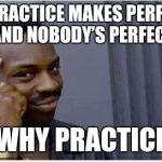 Thinking Guy | IF PRACTICE MAKES PERFECT AND NOBODY’S PERFECT; WHY PRACTICE | image tagged in thinking guy | made w/ Imgflip meme maker
