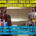 When Bonnie makes memes she makes reposts... :) | WOW, JIMMIE! THIS IS SOME SERIOUS CUSTOM TEMPLATE! USUALLY, ME AND VINCE WOULD BE HAPPY WITH SOME FUTURAMA FRY OR A Y U NO, BUT HE SPRINGS THIS CUSTOM TEMPLATE ON US! | image tagged in pulp fiction,memes,films,custom template,samuel l jackson,john travolta | made w/ Imgflip meme maker