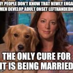 Sarah McLachlan | MANY PEOPLE DON'T KNOW THAT NEWLY ENGAGED WOMEN DEVELOP ADULT ONSET LEFTHANDEDNESS. THE ONLY CURE FOR IT IS BEING MARRIED. | image tagged in sarah mclachlan,memes | made w/ Imgflip meme maker