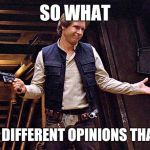 Han Solo doesn't care | SO WHAT; I HAVE DIFFERENT OPINIONS THAN YOU | image tagged in han solo doesn't care | made w/ Imgflip meme maker