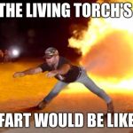 Fart Flames | THE LIVING TORCH'S; FART WOULD BE LIKE | image tagged in fart flames | made w/ Imgflip meme maker