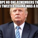 Donald Trump | I HOPE NO ONE REMEMBERS THAT TIME I TWEETED OBAMA WAS A RACIST | image tagged in donald trump | made w/ Imgflip meme maker