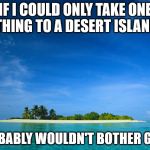 island | IF I COULD ONLY TAKE ONE THING TO A DESERT ISLAND; I PROBABLY WOULDN'T BOTHER GOING. | image tagged in island | made w/ Imgflip meme maker