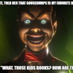 Goosebumps meme | WENT ON A DATE, TOLD HER THAT GOOSEBUMPS IS MY FAVORITE BOOK SERIES; SHE SAID, "WHAT, THOSE KIDS BOOKS? HOW ARE THEY SCARY?" | image tagged in goosebumps meme | made w/ Imgflip meme maker