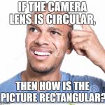 Confusion  | IF THE CAMERA LENS IS CIRCULAR, THEN HOW IS THE PICTURE RECTANGULAR? | image tagged in confusion | made w/ Imgflip meme maker