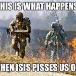 GoArmy | THIS IS WHAT HAPPENS; WHEN ISIS PISSES US OFF | image tagged in goarmy | made w/ Imgflip meme maker