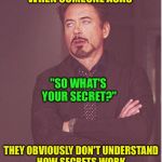 Face You Make Robert Downey Jr Meme | WHEN SOMEONE ASKS THEY OBVIOUSLY DON'T UNDERSTAND HOW SECRETS WORK "SO WHAT'S YOUR SECRET?" | image tagged in memes,face you make robert downey jr | made w/ Imgflip meme maker