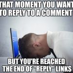 IMGFLIP COMMENT PROBLEMS | THAT MOMENT YOU WANT TO REPLY TO A COMMENT; BUT YOU'RE REACHED THE END OF "REPLY" LINKS | image tagged in smack head on table,funny,meme,memes,comments,meme comments | made w/ Imgflip meme maker