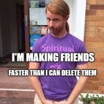 JP Sears. The Spiritual Guy | I'M MAKING FRIENDS; FASTER THAN I CAN DELETE THEM | image tagged in jp sears the spiritual guy,friend request,delete,delete yourself | made w/ Imgflip meme maker