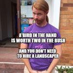 JP Sears. The Spiritual Guy | A BIRD IN THE HAND IS WORTH TWO IN THE BUSH; AND YOU DON'T NEED TO HIRE A LANDSCAPER | image tagged in jp sears the spiritual guy,random,birds,landscapes | made w/ Imgflip meme maker