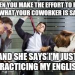 The face you make | WHEN YOU MAKE THE EFFORT TO FIND OUT WHAT YOUR COWORKER IS SAYING; AND SHE SAYS I'M JUST PRACTICING MY ENGLISH | image tagged in the face you make | made w/ Imgflip meme maker