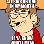 Eddsworld | ALL SINS BELONG IN MY MOUTH; IF YA KNOW WHAT I MEAN | image tagged in eddsworld | made w/ Imgflip meme maker