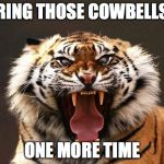 Tiger roaring | RING THOSE COWBELLS; ONE MORE TIME | image tagged in tiger roaring | made w/ Imgflip meme maker