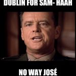 You Can't Handle the TRUTH | DUBLIN FOR SAM- HAAH; NO WAY JOSÉ | image tagged in you can't handle the truth | made w/ Imgflip meme maker