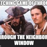 pirates of the caribbean | WATCHING GAME OF THRONES; THROUGH THE NEIGHBOR'S WINDOW | image tagged in pirates of the caribbean | made w/ Imgflip meme maker