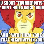 Thundercats | IF YOU SHOUT "THUNDERCATS" AND THEY DON'T HOLLA BACK "HOOOOO"; BREAK UP WITH THEM. YOU DON'T NEED THAT NEGATIVITY IN YOUR LIFE! | image tagged in thundercats | made w/ Imgflip meme maker