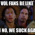 oh no we suck again | VOL FANS BE LIKE; OH NO, WE SUCK AGAIN | image tagged in oh no we suck again | made w/ Imgflip meme maker