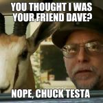 This guy SERIOUSLY looks like my friend Dave!  | YOU THOUGHT I WAS YOUR FRIEND DAVE? NOPE, CHUCK TESTA | image tagged in chuck testa | made w/ Imgflip meme maker