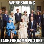 British royal family  | WE'RE SMILING; TAKE THE DAMN PICTURE! | image tagged in british royal family | made w/ Imgflip meme maker