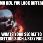 PENNYWISE'S AWKWARD FACE | DAMN BEV, YOU LOOK DIFFERENT; WHATS YOUR SECRET TO GETTING SUCH A SEXY FACE | image tagged in pennywise's awkward face | made w/ Imgflip meme maker