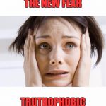 that fear | THE NEW FEAR; TRUTHOPHOBIC | image tagged in that fear | made w/ Imgflip meme maker