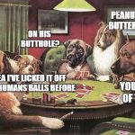 Dogs, peanut butter and humans | PEANUT BUTTER? ON HIS BUTTHOLE? YEA I'VE LICKED IT OFF MY HUMANS BALLS BEFORE; YOU HEAR OF THIS? | image tagged in pokerdogs,ass,balls,funny | made w/ Imgflip meme maker
