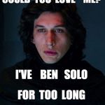 Kylo Ren | COULD  YOU  LOVE    ME? I'VE    BEN   SOLO; FOR  TOO  LONG | image tagged in kylo ren | made w/ Imgflip meme maker