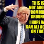 Where the rest of us couldn't, Trump finds a way to reach his core supporters. | THIS IS NOT ABOUT COMMON GROUND! I HOPE WE CAN ALL AGREE ON THAT. | image tagged in gangsta trump,memes,trump | made w/ Imgflip meme maker