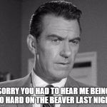 loud ass beaver | SORRY YOU HAD TO HEAR ME BEING SO HARD ON THE BEAVER LAST NIGHT | image tagged in not happy ward cleaver | made w/ Imgflip meme maker