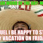 laughing mexican guy | MEXICAN WORD OF THE DAY: MANUEL; MANUEL I BE HAPPY TO START MY VACATION ON FRIDAY! | image tagged in laughing mexican guy | made w/ Imgflip meme maker
