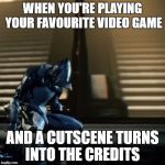 depressed excalibur warframe | WHEN YOU'RE PLAYING YOUR FAVOURITE VIDEO GAME; AND A CUTSCENE TURNS INTO THE CREDITS | image tagged in depressed excalibur warframe | made w/ Imgflip meme maker