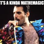 Freddy Mercury | IT'S A KINDA MATHEMAGIC! | image tagged in freddy mercury | made w/ Imgflip meme maker