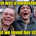 Bad Pun Hillbillies | Mom was a moonshiner; But we loved her still | image tagged in hillbilly philosophy,memes,bad pun | made w/ Imgflip meme maker